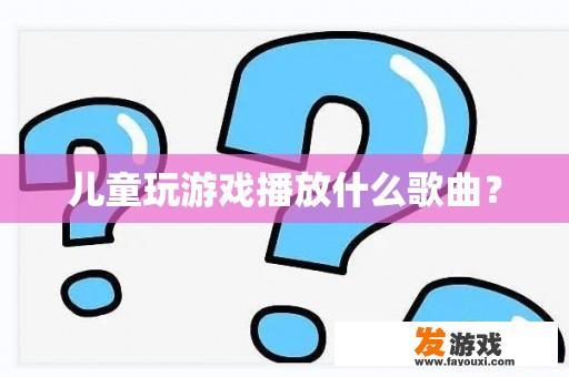 儿童玩游戏播放什么歌曲？