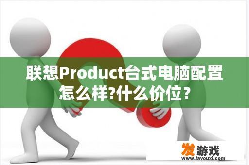 联想Product台式电脑配置怎么样?什么价位？