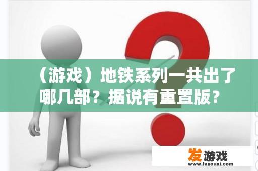 （游戏）地铁系列一共出了哪几部？据说有重置版？