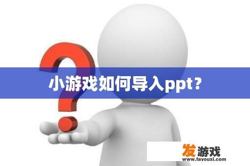 小游戏如何导入ppt？