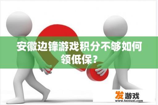 安徽边锋游戏积分不够如何领低保？