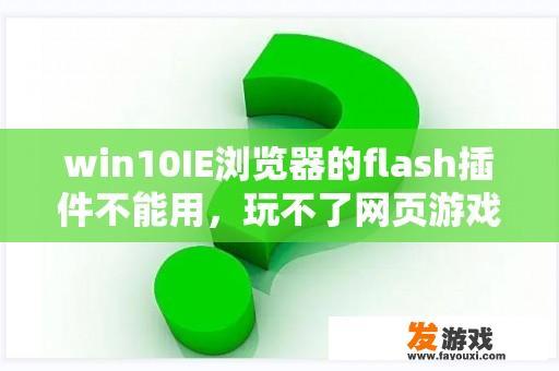 win10IE浏览器的flash插件不能用，玩不了网页游戏，怎么解决？