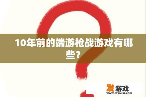 10年前的端游枪战游戏有哪些？