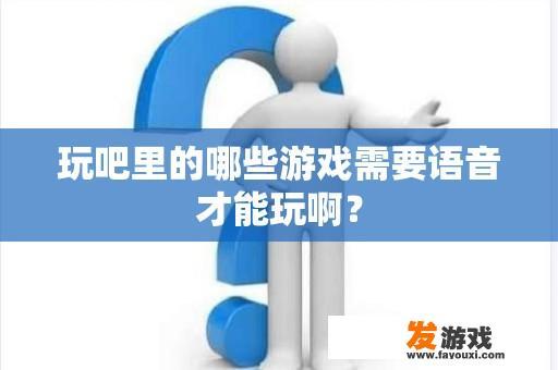 玩吧里的哪些游戏需要语音才能玩啊？