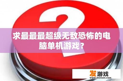 求最最最超级无敌恐怖的电脑单机游戏？