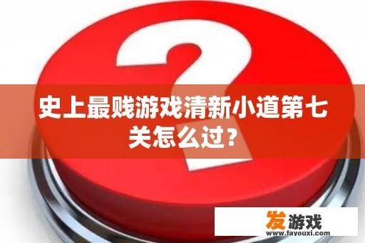 史上最贱游戏清新小道第七关怎么过？