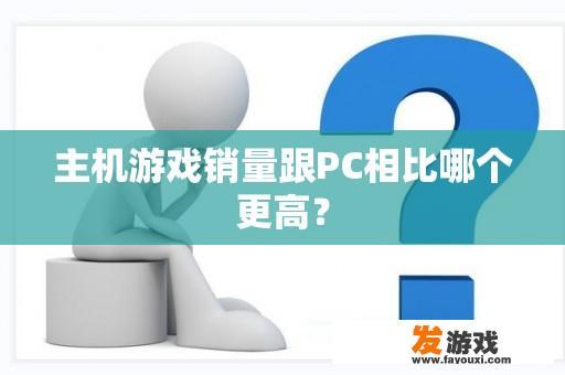 主机游戏销量跟PC相比哪个更高？