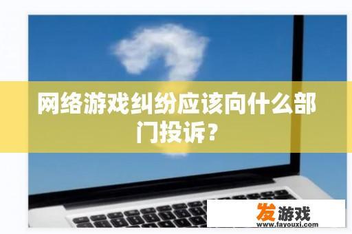 网络游戏纠纷应该向什么部门投诉？