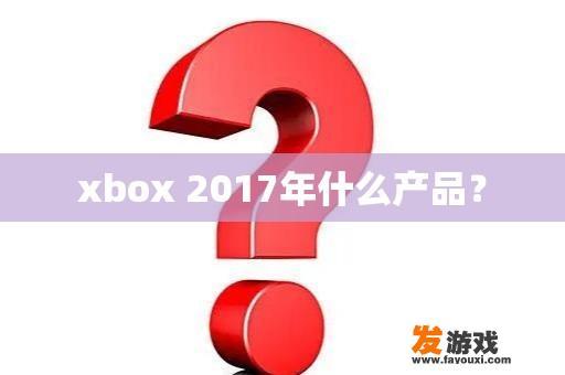 xbox 2017年什么产品？