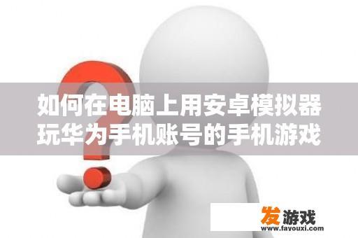 如何在电脑上用安卓模拟器玩华为手机账号的手机游戏？