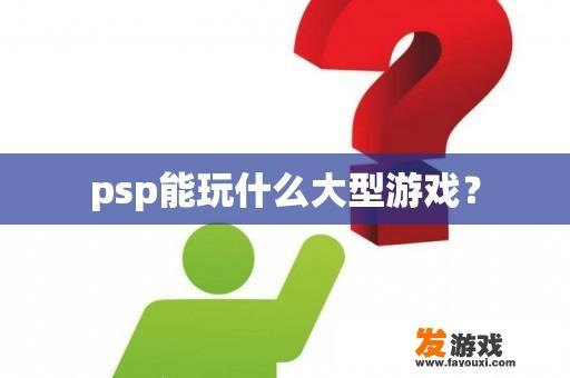 psp能玩什么大型游戏？