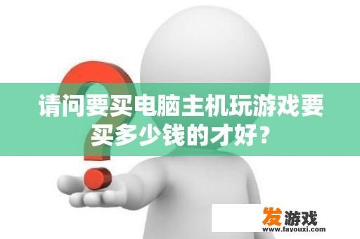 请问要买电脑主机玩游戏要买多少钱的才好？