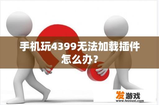 手机玩4399无法加载插件怎么办？