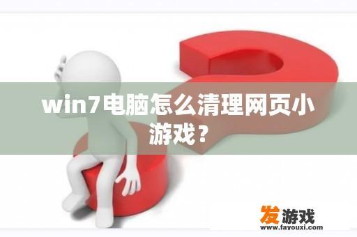 win7电脑怎么清理网页小游戏？