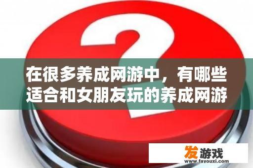 在很多养成网游中，有哪些适合和女朋友玩的养成网游？