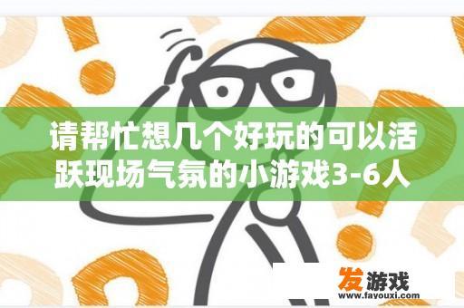 请帮忙想几个好玩的可以活跃现场气氛的小游戏3-6人以内玩的？