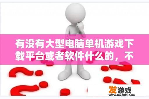 有没有大型电脑单机游戏下载平台或者软件什么的，不要广告或者插件太多的，真心烦人？