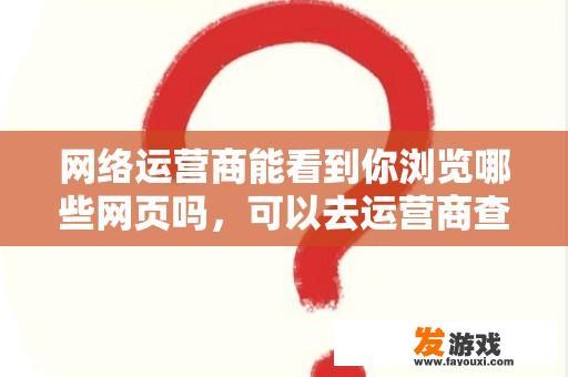 网络运营商能看到你浏览哪些网页吗，可以去运营商查看你以前浏览过哪些网页吗？