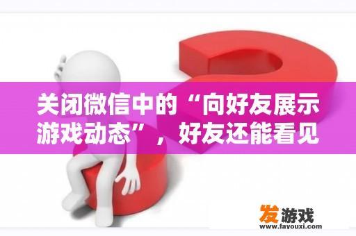 关闭微信中的“向好友展示游戏动态”，好友还能看见我什么时候在玩游戏吗？