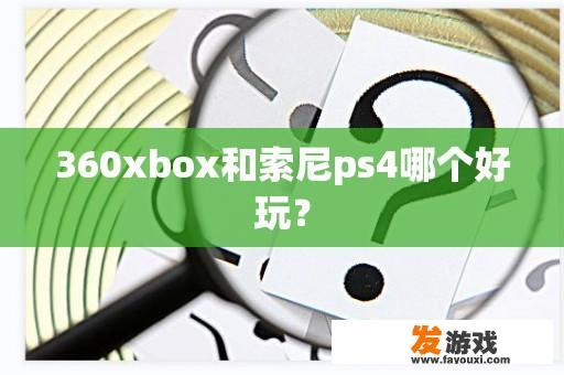 360xbox和索尼ps4哪个好玩？