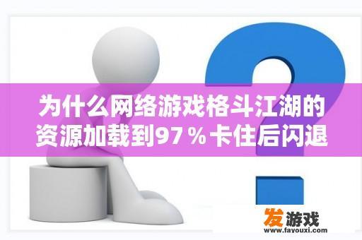 为什么网络游戏格斗江湖的资源加载到97％卡住后闪退？