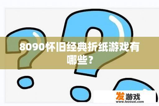 8090怀旧经典折纸游戏有哪些？