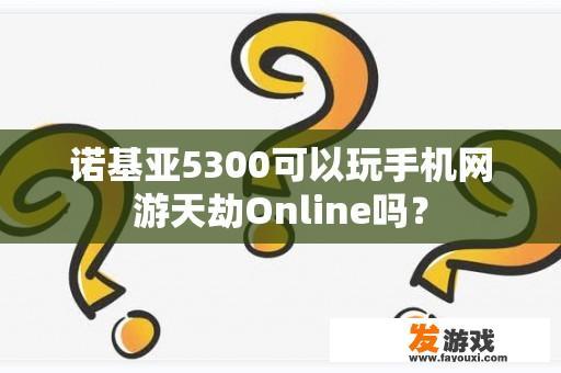 诺基亚5300可以玩手机网游天劫Online吗？