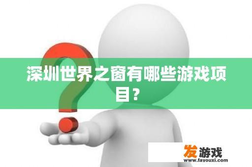 深圳世界之窗有哪些游戏项目？