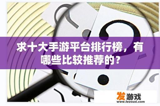 求十大手游平台排行榜，有哪些比较推荐的？