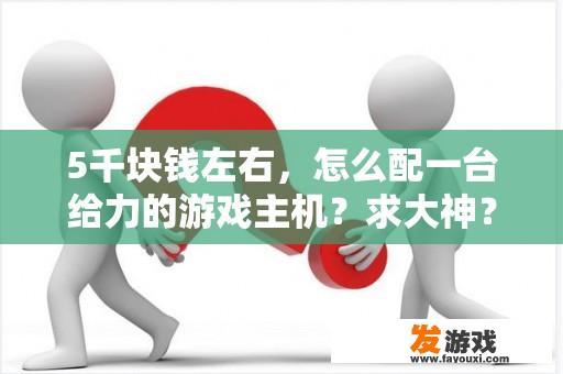 5千块钱左右，怎么配一台给力的游戏主机？求大神？