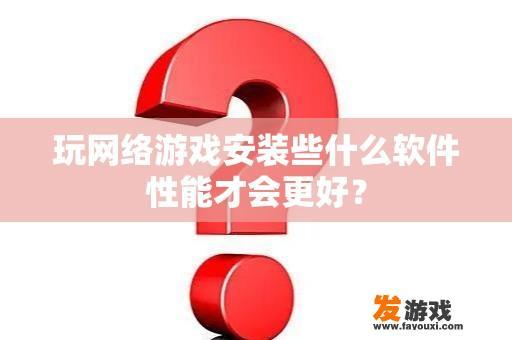 玩网络游戏安装些什么软件性能才会更好？