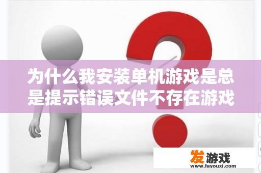 为什么我安装单机游戏是总是提示错误文件不存在游戏根本装不上？