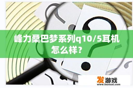 峰力桑巴梦系列q10/5耳机怎么样？