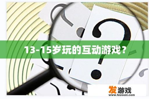 13-15岁玩的互动游戏？