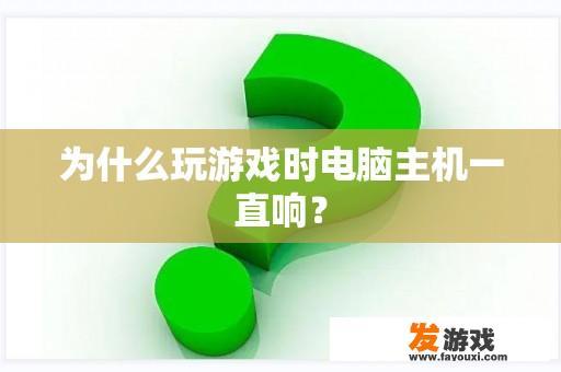 为什么玩游戏时电脑主机一直响？