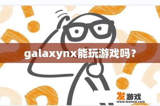 GalaxyNX是否可以玩游戏?