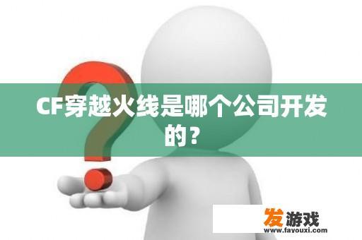 CF穿越火线是哪个公司开发的？