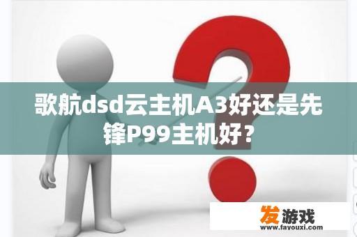 歌航dsd云主机A3好还是先锋P99主机好？