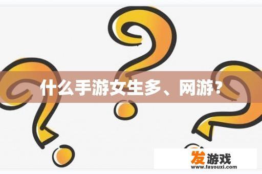 哪种手游女性玩家较多以及网游的受欢迎程度是如何的？