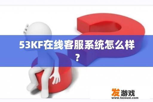 53KF在线客服系统怎么样？