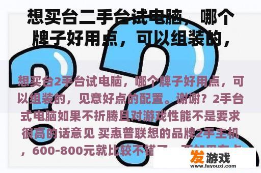 想买台二手台试电脑，哪个牌子好用点，可以组装的，见意好点的配置。谢谢？