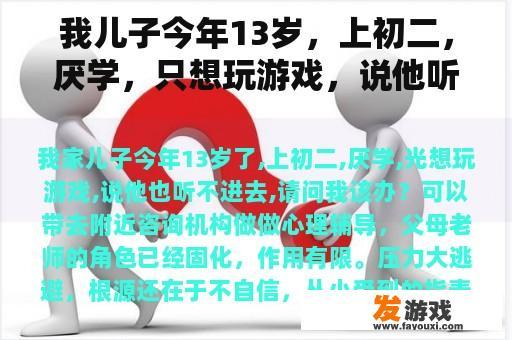 我儿子今年13岁，上初二，厌学，只想玩游戏，说他听不进去。我该怎么办？