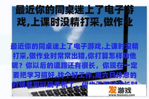 最近你的同桌迷上了电子游戏,上课时没精打采,做作业时常常出错,你打算怎样劝他呢？