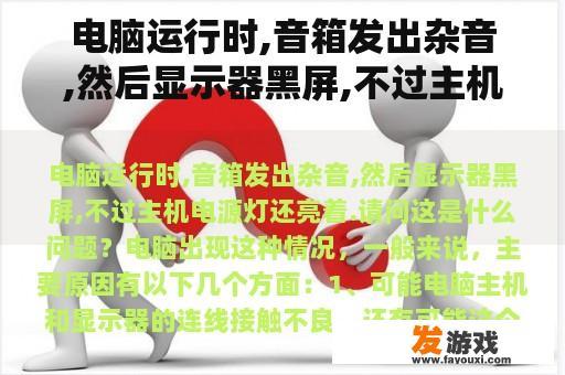 电脑运行时,音箱发出杂音,然后显示器黑屏,不过主机电源灯还亮着.请问这是什么问题？