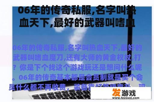 06年的传奇私服,名字叫热血天下,最好的武器叫嗜血魔刀,还有大师的黄金权杖,打？