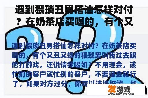 遇到猥琐丑男搭讪怎样对付？在奶茶店买喝的，有个又丑又矮的猥琐男叫我过去跟他打游戏，还说请我喝奶？