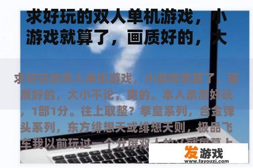求好玩的双人单机游戏，小游戏就算了，画质好的，大小不论，爽的。本人亲测好玩，1部1分。往上取整？