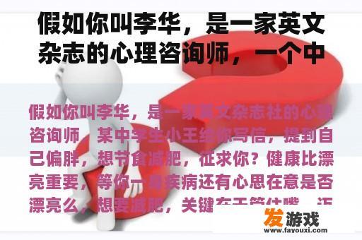 假如你叫李华，是一家英文杂志的心理咨询师，一个中学生小王给你写信，提到自己偏胖，想节食减肥，征求你？