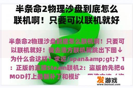 半条命2物理沙盘到底怎么联机啊！只要可以联机就好！我去浩方联机就跳出下图↓ 为什么会这样？求近/span>？半条命2物理沙盘怎么换枪，怎么建建筑物，怎么删掉已建造的物体？