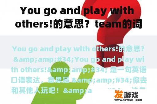 You go and play with others!的意思？team的词性？